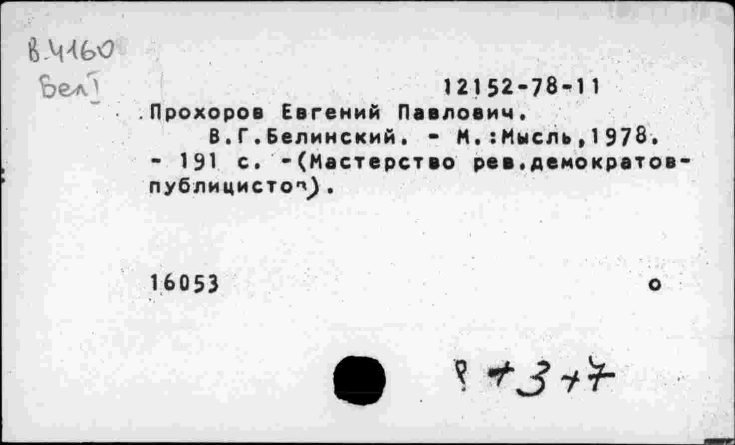 ﻿ЬеА]	12152-78-11
.Прохоров Евгений Павлович. В.Г.Белинский. - ММысль,1978.
- 191 с. -(Мастерство рев.демократов публицистов .
16053
о